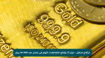 ارتفاع مذهل.. عيار 21 يفتتح التعاملات اليوم في عمان عند 36.600 ريال